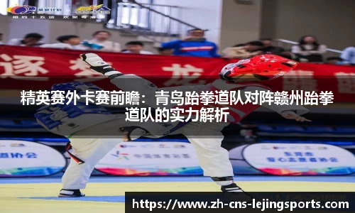 精英赛外卡赛前瞻:青岛跆拳道队对阵赣州跆拳道队的实力解析