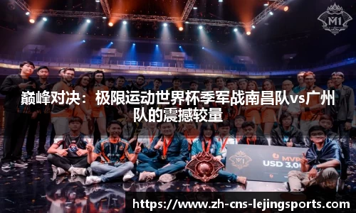 巅峰对决:极限运动世界杯季军战南昌队vs广州队的震撼较量