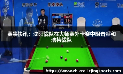赛事快讯:沈阳战队在大师赛外卡赛中阻击呼和浩特战队